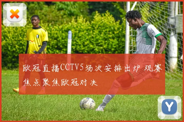 欧冠直播CCTV5场次安排出炉 观赛焦点聚焦欧冠对决