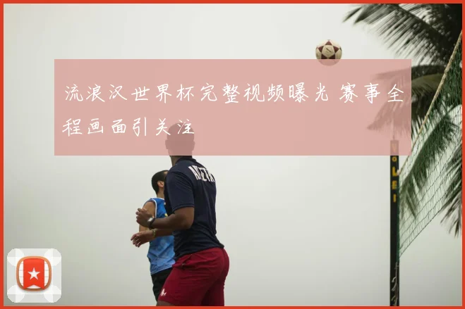 流浪汉世界杯完整视频曝光 赛事全程画面引关注