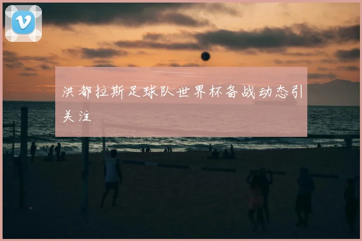 洪都拉斯足球队世界杯备战动态引关注
