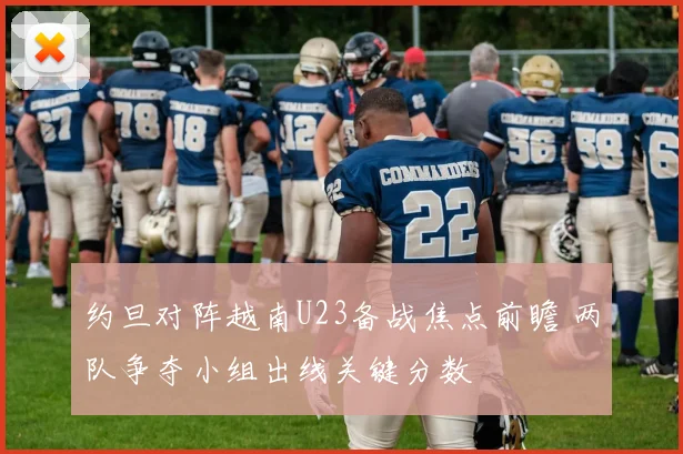约旦对阵越南U23备战焦点前瞻 两队争夺小组出线关键分数