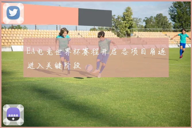 EA电竞世界杯赛程开启 各项目角逐进入关键阶段