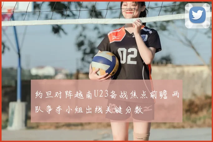 约旦对阵越南U23备战焦点前瞻 两队争夺小组出线关键分数