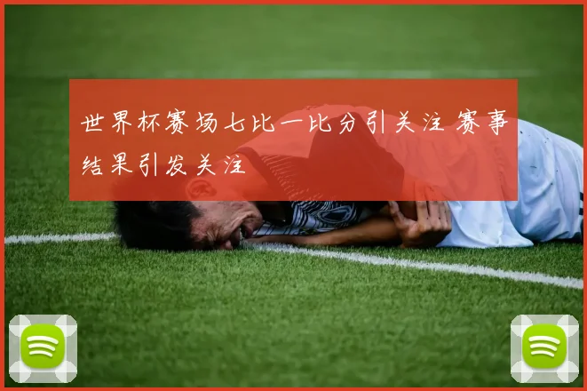 世界杯赛场七比一比分引关注 赛事结果引发关注