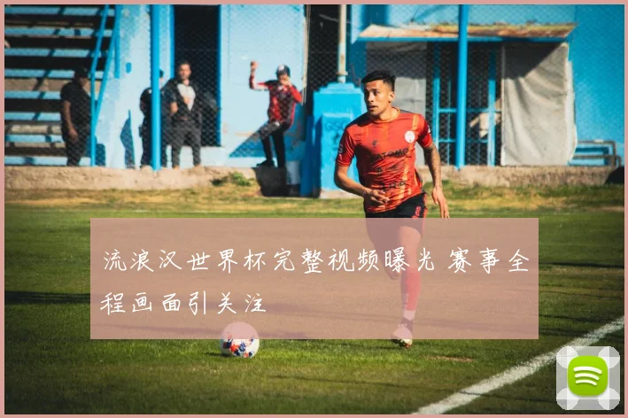 流浪汉世界杯完整视频曝光 赛事全程画面引关注
