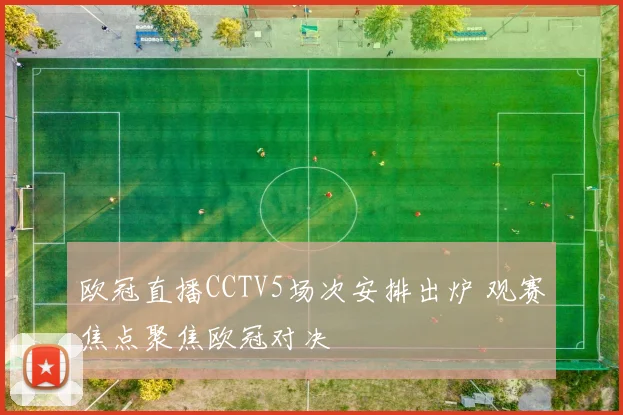 欧冠直播CCTV5场次安排出炉 观赛焦点聚焦欧冠对决