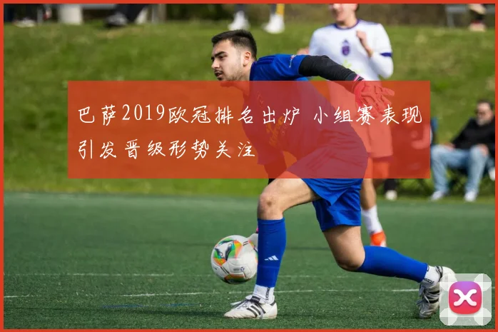 巴萨2019欧冠排名出炉 小组赛表现引发晋级形势关注